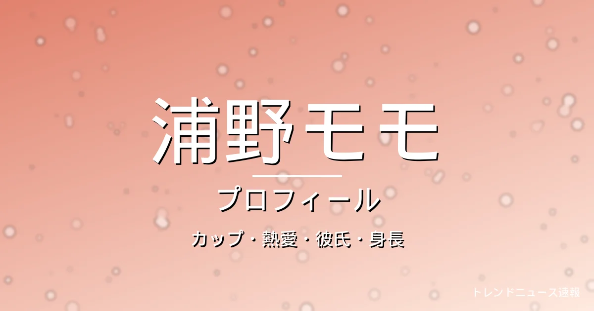 浦野モモのカップ・熱愛・彼氏・身長・プロフィール記事メインビジュアル