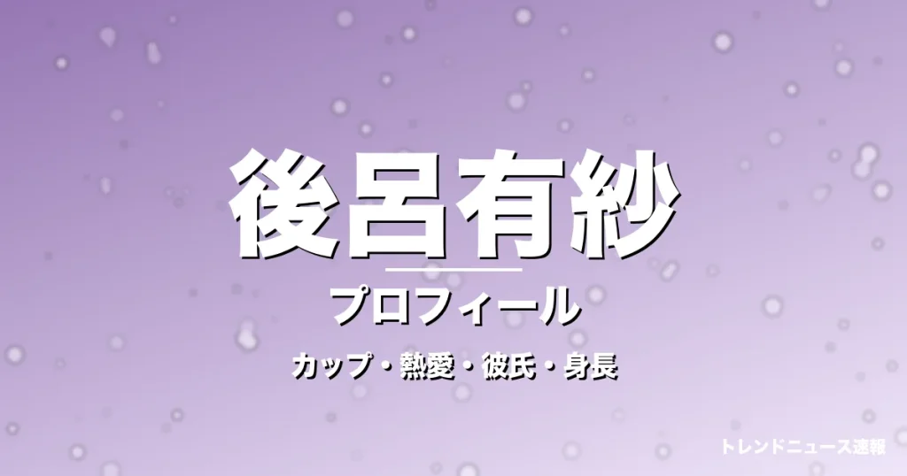 後呂有紗のカップ・熱愛・彼氏・身長・プロフィール記事メインビジュアル