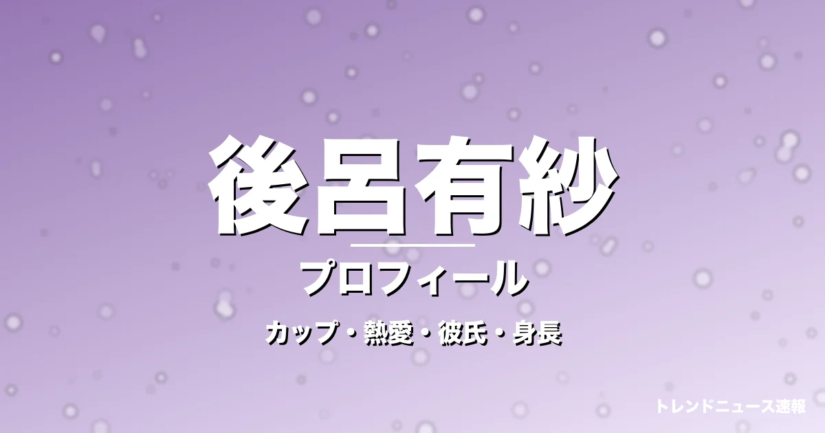 後呂有紗のカップ・熱愛・彼氏・身長・プロフィール記事メインビジュアル