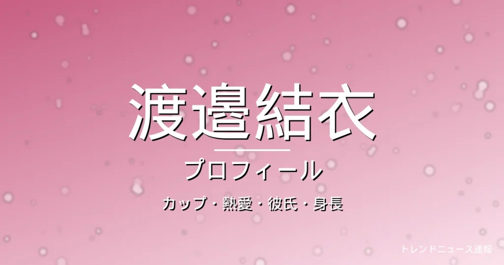 渡邉結衣のカップ・熱愛・彼氏・身長・プロフィール記事メインビジュアル