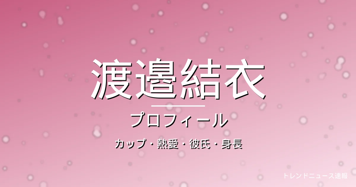 渡邉結衣のカップ・熱愛・彼氏・身長・プロフィール記事メインビジュアル