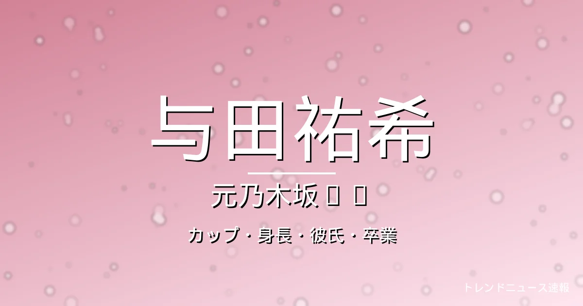 与田祐希のカップ・身長・彼氏・卒業・元乃木坂46の記事メインビジュアル