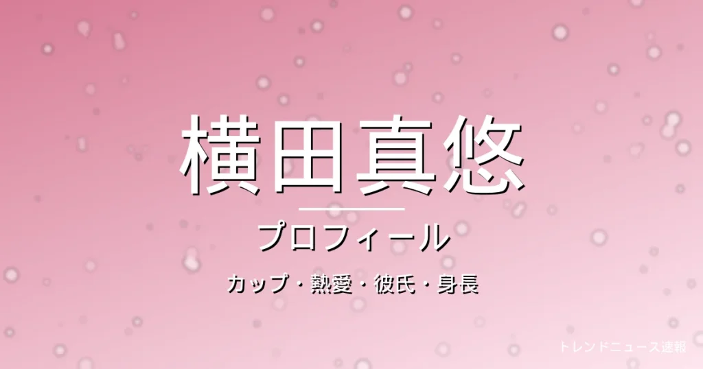 横田真悠のカップ・熱愛・彼氏・身長・プロフィール記事メインビジュアル