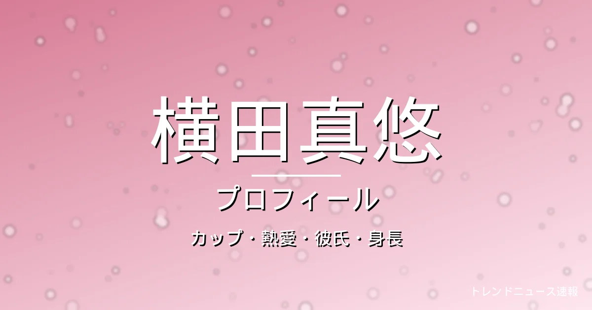 横田真悠のカップ・熱愛・彼氏・身長・プロフィール記事メインビジュアル
