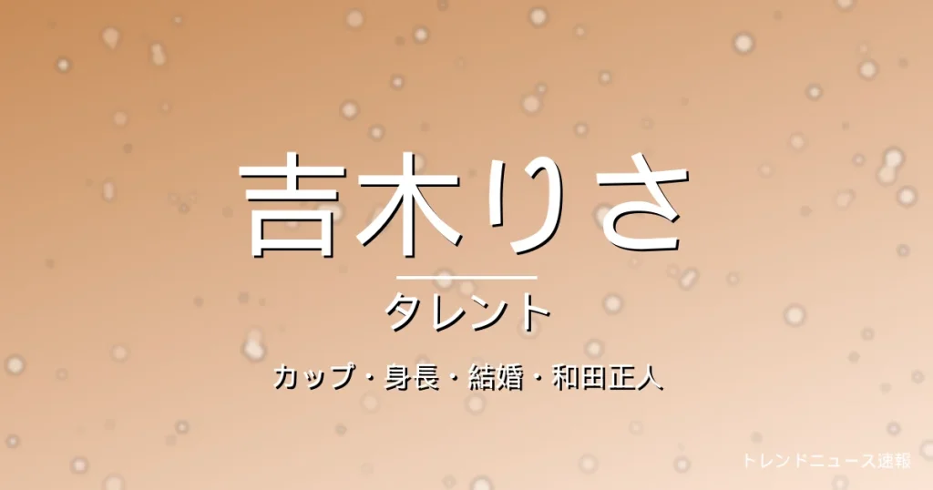 吉木りさのカップ・身長・スリーサイズ・結婚・和田正人の記事メインビジュアル