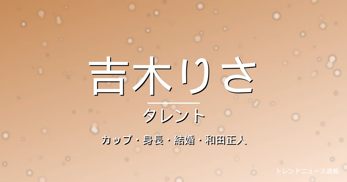 吉木りさのカップ・身長・スリーサイズ・結婚・和田正人の記事メインビジュアル