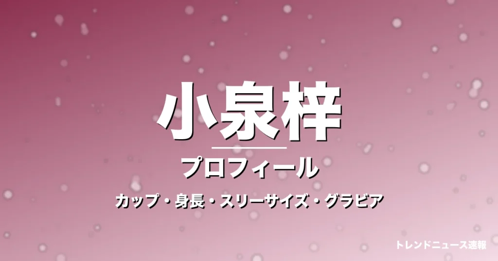 小泉梓のカップ・身長・スリーサイズ・結婚相手は一般男性の記事メインビジュアル