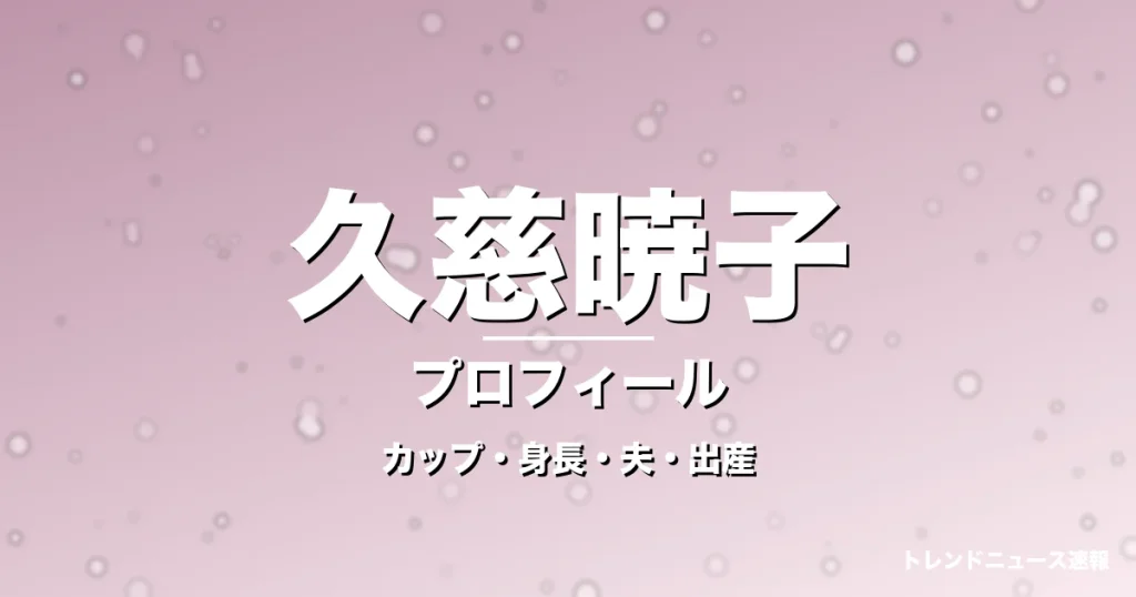 久慈暁子のカップ・身長・サイズ・結婚・第1子出産で輝きの記事メインビジュアル