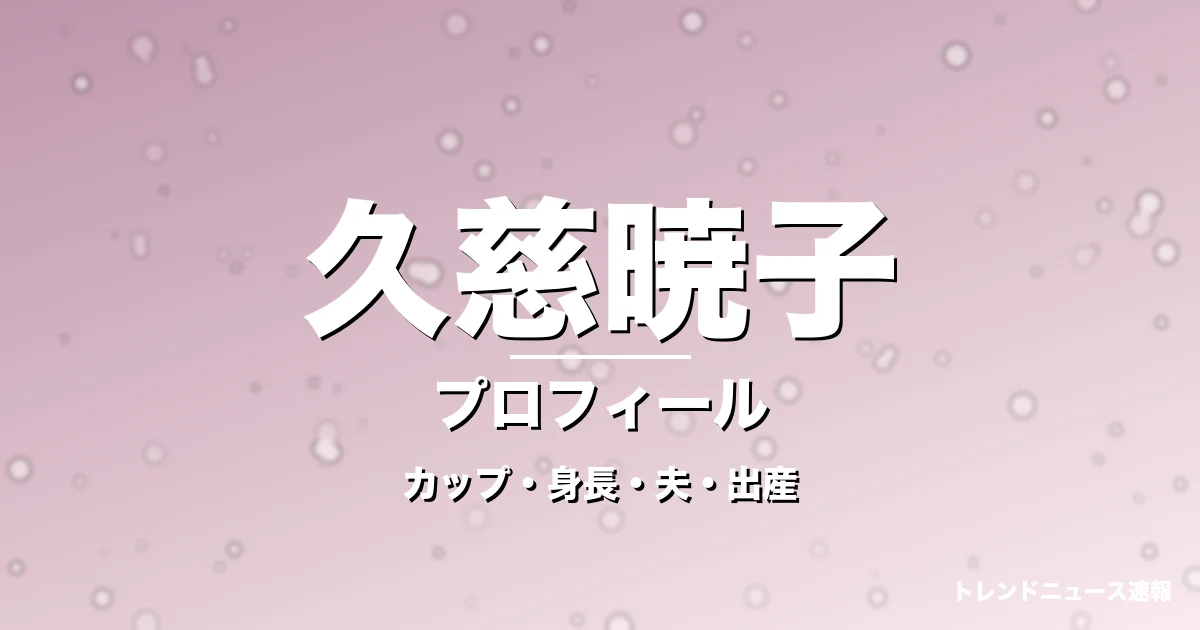 久慈暁子のカップ・身長・サイズ・結婚・第1子出産で輝きの記事メインビジュアル