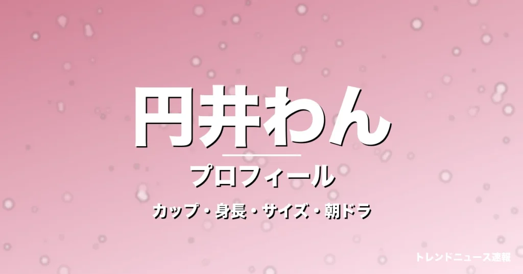 円井わんのカップ・身長・サイズ・彼氏や朝ドラ出演の記事メインビジュアル