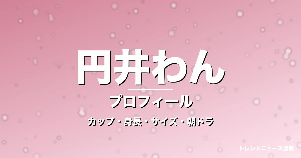 円井わんのカップ・身長・サイズ・彼氏や朝ドラ出演の記事メインビジュアル