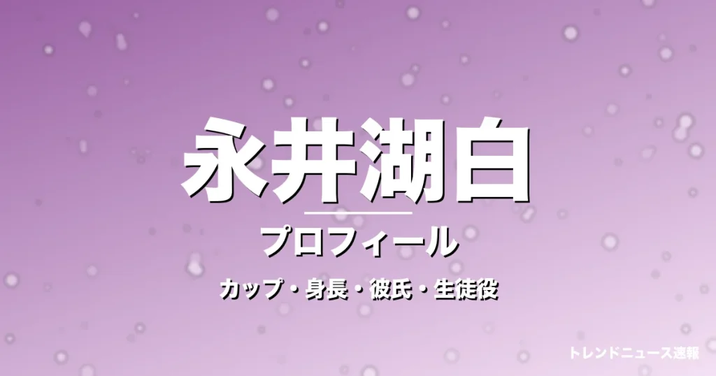 永井湖白のカップ・身長・サイズ・彼氏・GTO池田恵里菜役の記事メインビジュアル