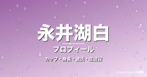 永井湖白のカップ・身長・サイズ・彼氏・GTO池田恵里菜役の記事メインビジュアル