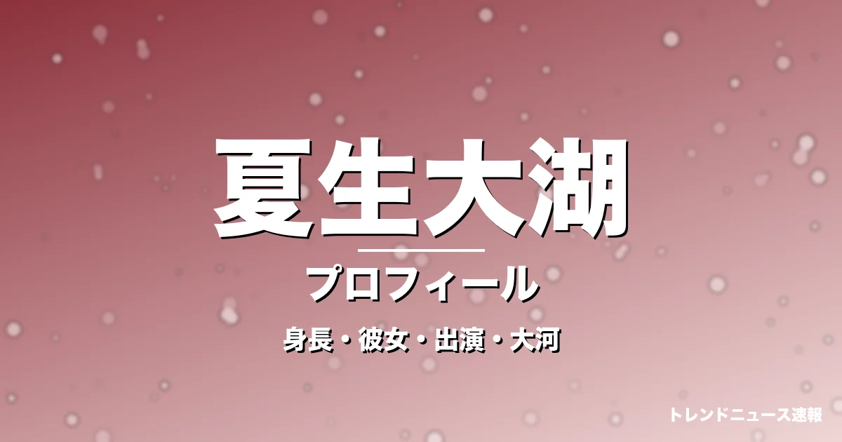 夏生大湖の身長・彼女・出演ドラマや映画・大河で覚醒の記事メインビジュアル