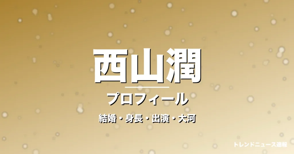 西山潤の結婚・身長・出演ドラマや映画・大河に登場の記事メインビジュアル