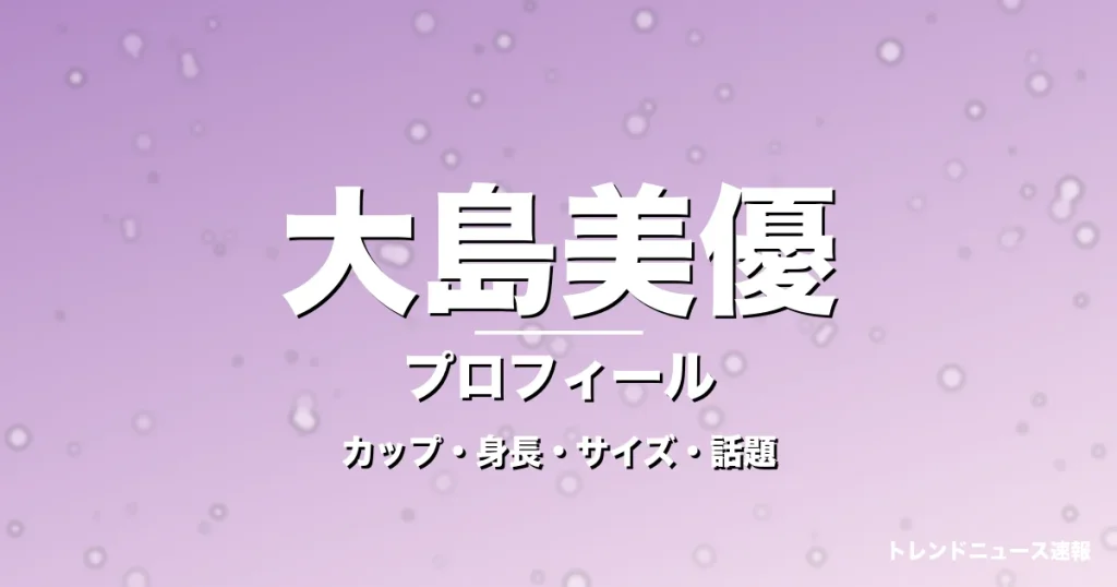 大島美優のカップ・身長・サイズ・GTO生徒役や彼氏の記事メインビジュアル