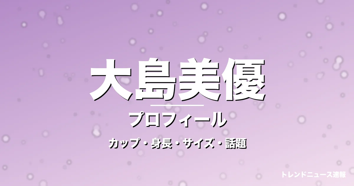 大島美優のカップ・身長・サイズ・GTO生徒役や彼氏の記事メインビジュアル