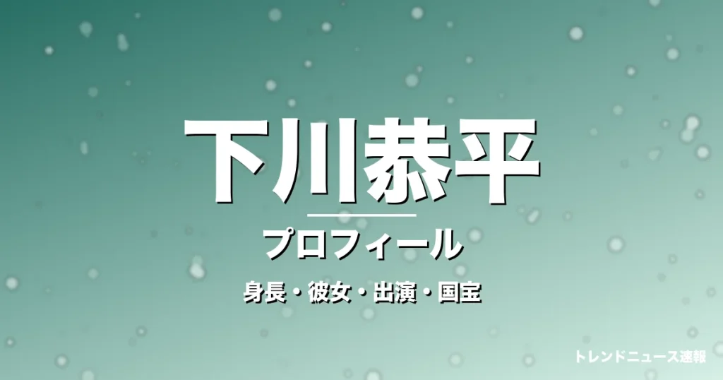 下川恭平の身長・彼女・出演ドラマや映画・国宝で話題の記事メインビジュアル