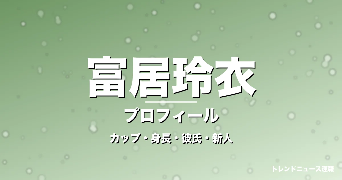 富居玲衣のカップ・身長・サイズ・彼氏・GTO寺内璃子役の記事メインビジュアル