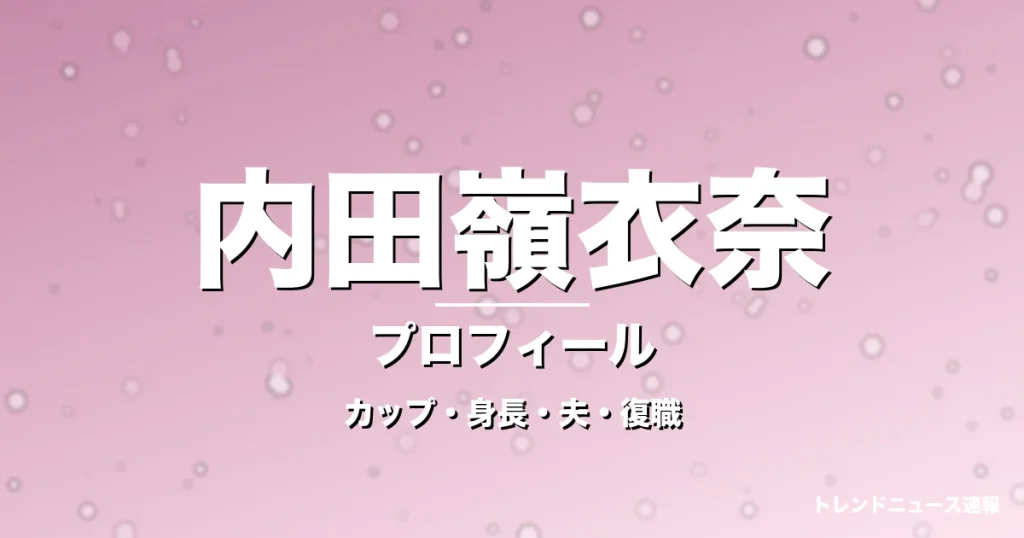 内田嶺衣奈のカップ・身長・サイズ・結婚・1年半ぶり復職の記事メインビジュアル