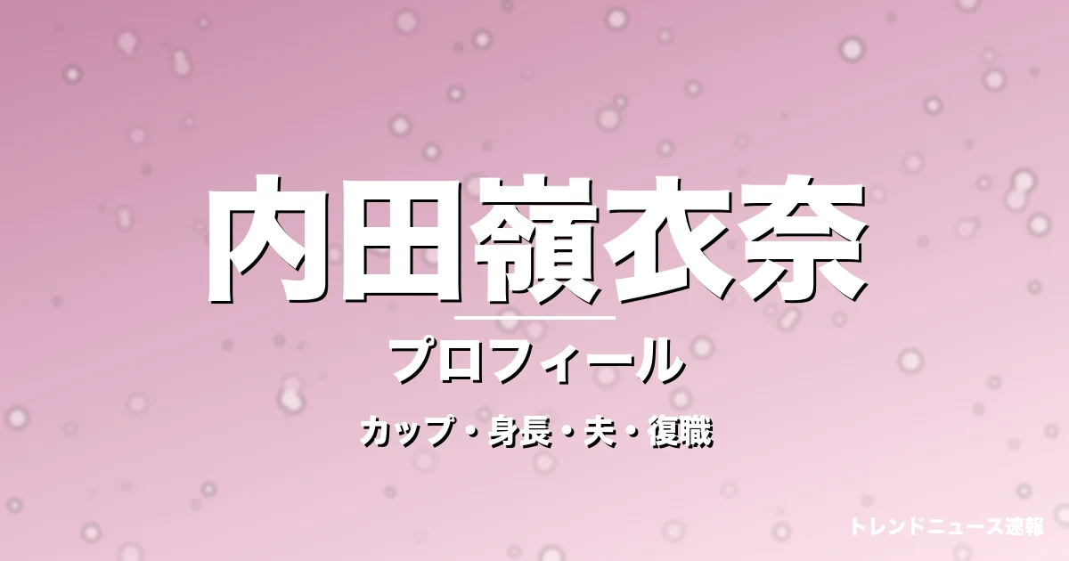 内田嶺衣奈のカップ・身長・サイズ・結婚・1年半ぶり復職の記事メインビジュアル