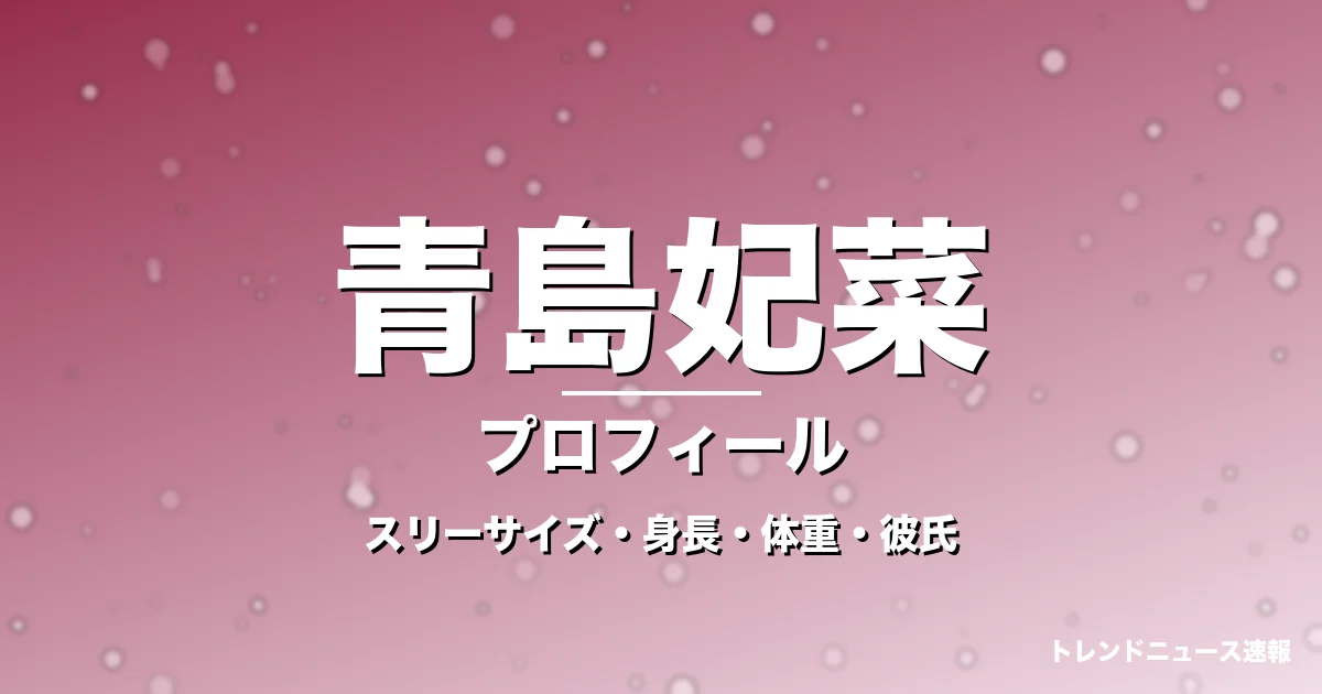 青島妃菜のスリーサイズ・身長・体重・彼氏・プロフィール記事メインビジュアル