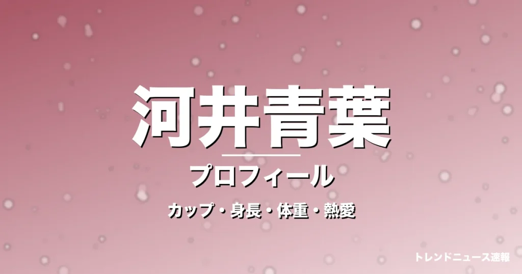 河井青葉のカップ・身長・体重・熱愛・プロフィール記事メインビジュアル