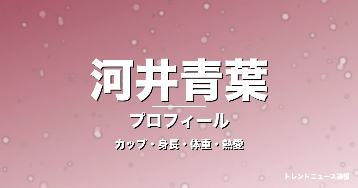 河井青葉のカップ・身長・体重・熱愛・プロフィール記事メインビジュアル