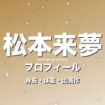 松本来夢の身長・体重・出演作・プロフィール記事メインビジュアル