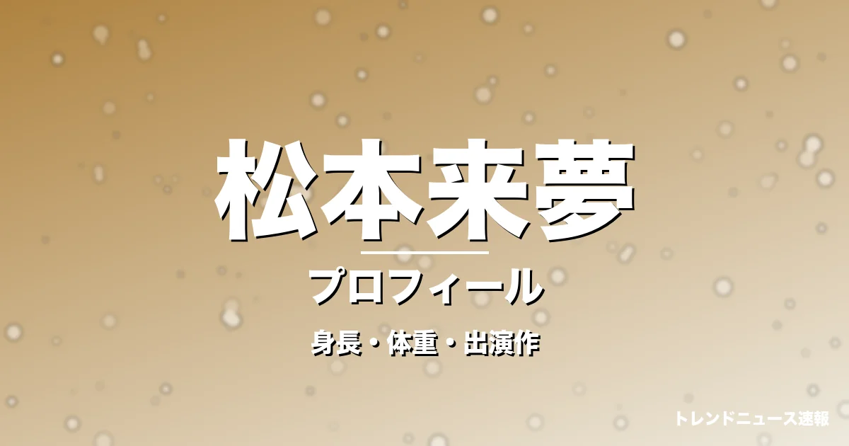 松本来夢の身長・体重・出演作・プロフィール記事メインビジュアル