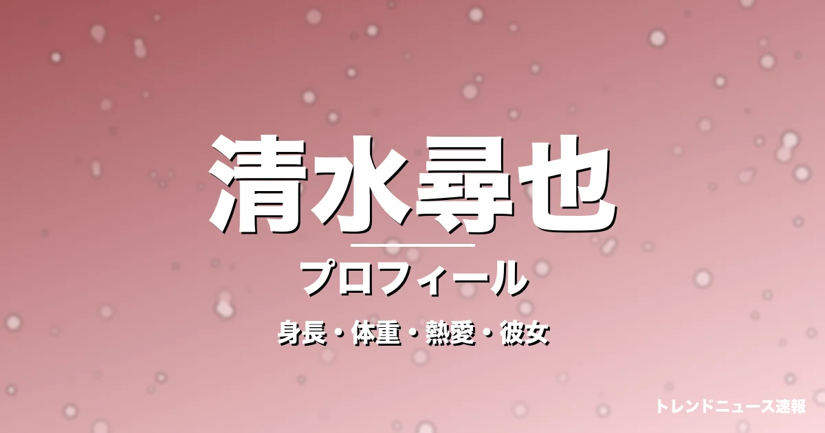 清水尋也の身長・体重・熱愛・彼女・プロフィール記事メインビジュアル