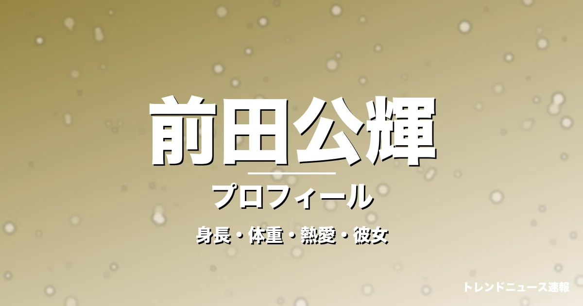 前田公輝の年齢・身長・体重・熱愛彼女・結婚・プロフィール記事メインビジュアル