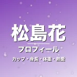 松島花のカップ・身長・体重・熱愛・プロフィール記事メインビジュアル