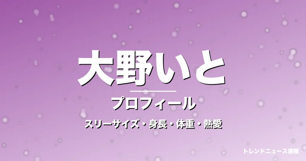 大野いとのスリーサイズ・身長・体重・熱愛・プロフィール記事メインビジュアル