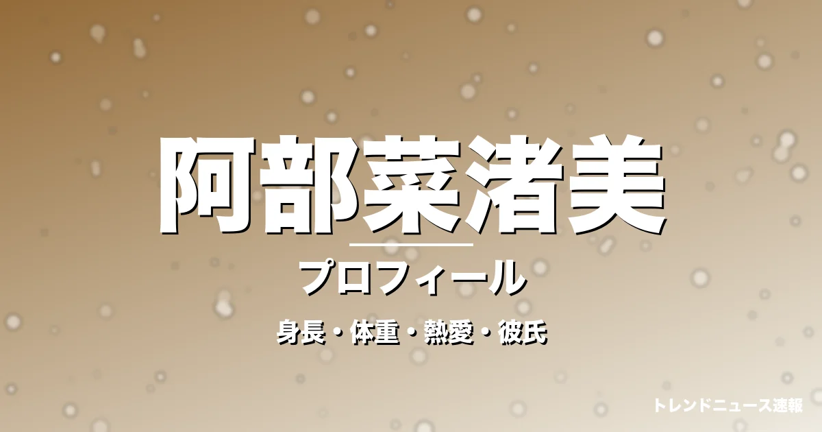 阿部菜渚美の身長・体重・熱愛・彼氏・プロフィール記事メインビジュアル