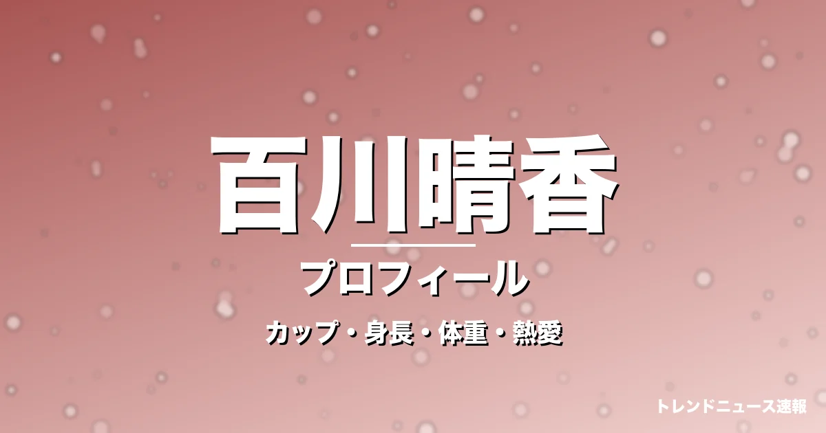 百川晴香のカップ・身長・体重・熱愛・プロフィール記事メインビジュアル