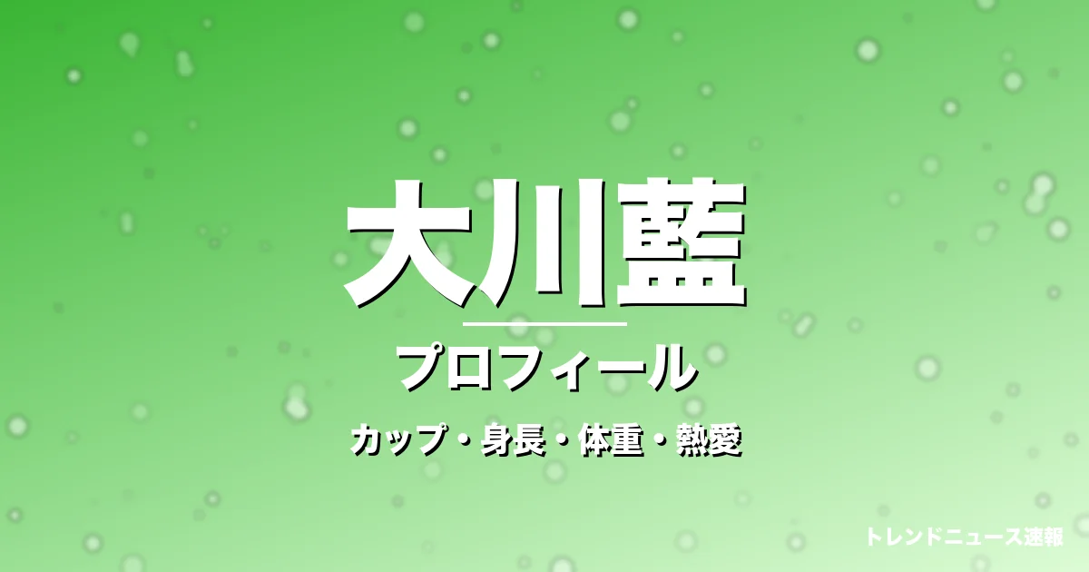 大川藍のカップ・身長・体重・熱愛・プロフィール記事メインビジュアル