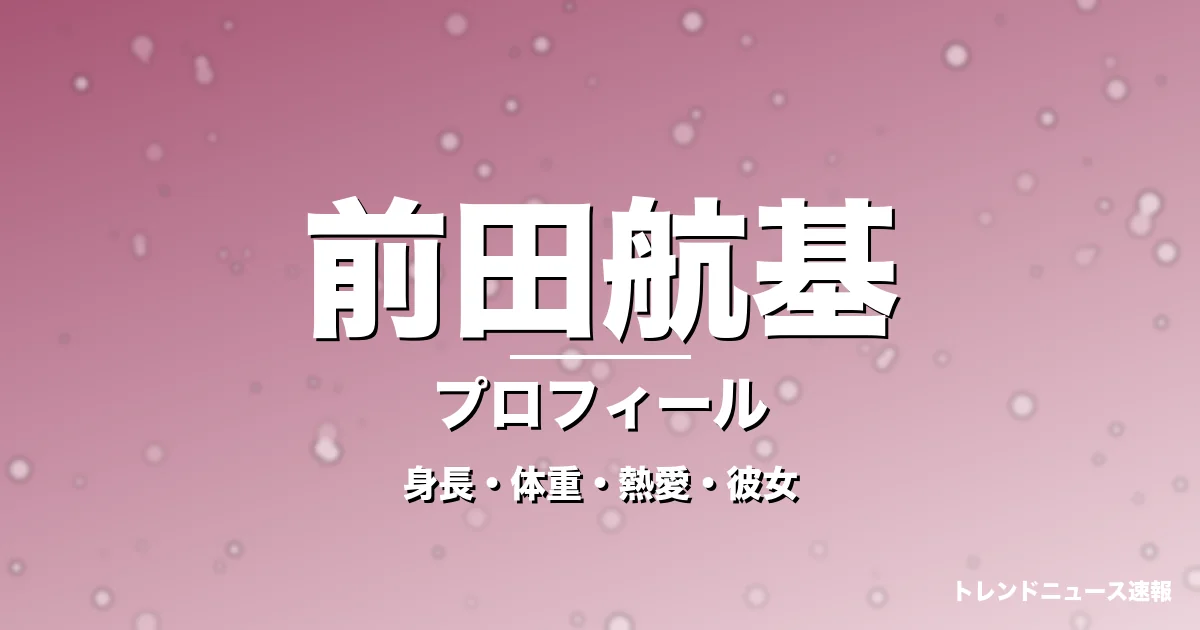 前田航基の身長・体重・熱愛・彼女・プロフィール記事メインビジュアル