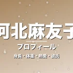 河北麻友子の身長・体重・熱愛・彼氏・プロフィール記事メインビジュアル