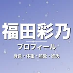 福田彩乃の身長・体重・熱愛・彼氏・プロフィール記事メインビジュアル