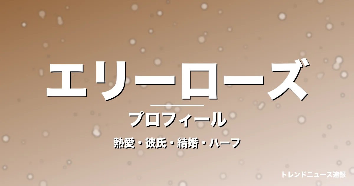エリーローズの熱愛・彼氏・結婚・ハーフ・プロフィール記事メインビジュアル