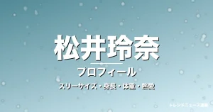 松井玲奈のスリーサイズ・身長・体重・熱愛・プロフィール記事メインビジュアル