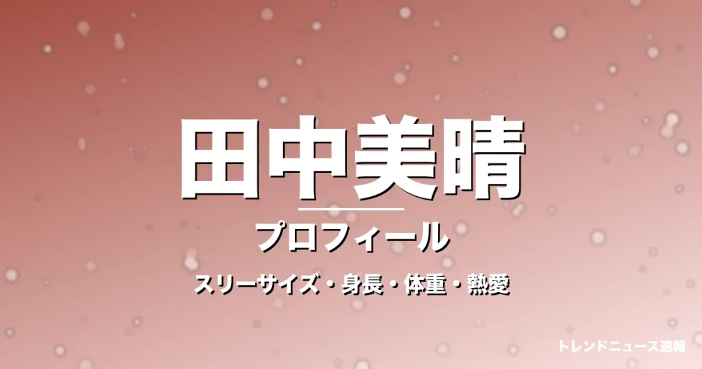 田中美晴のスリーサイズ・身長・体重・熱愛・プロフィール記事メインビジュアル