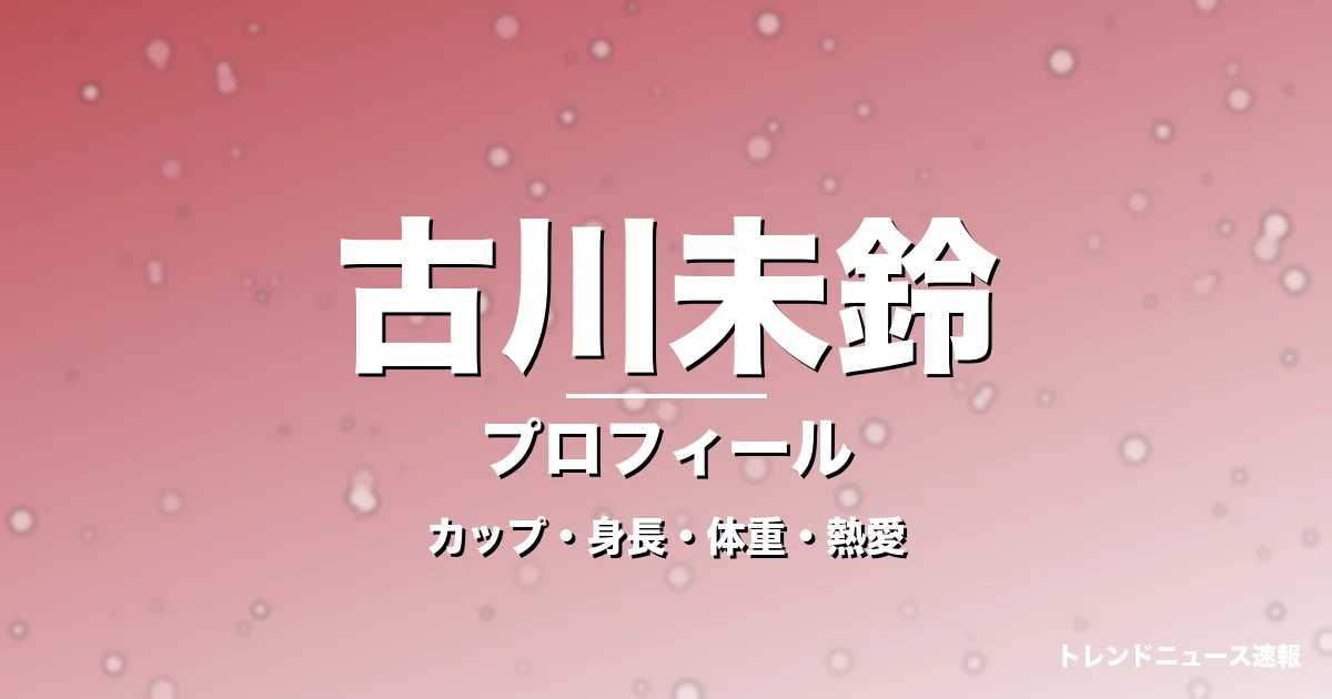 古川未鈴のカップ・身長・体重・熱愛・プロフィール記事メインビジュアル