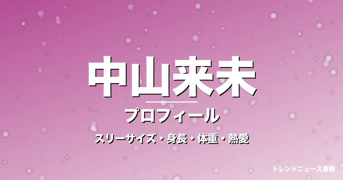 中山来未のスリーサイズ・身長・体重・熱愛・プロフィール記事メインビジュアル
