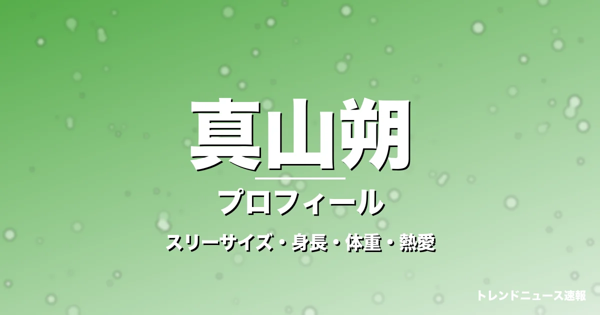 真山朔のスリーサイズ・身長・体重・熱愛・プロフィール記事メインビジュアル