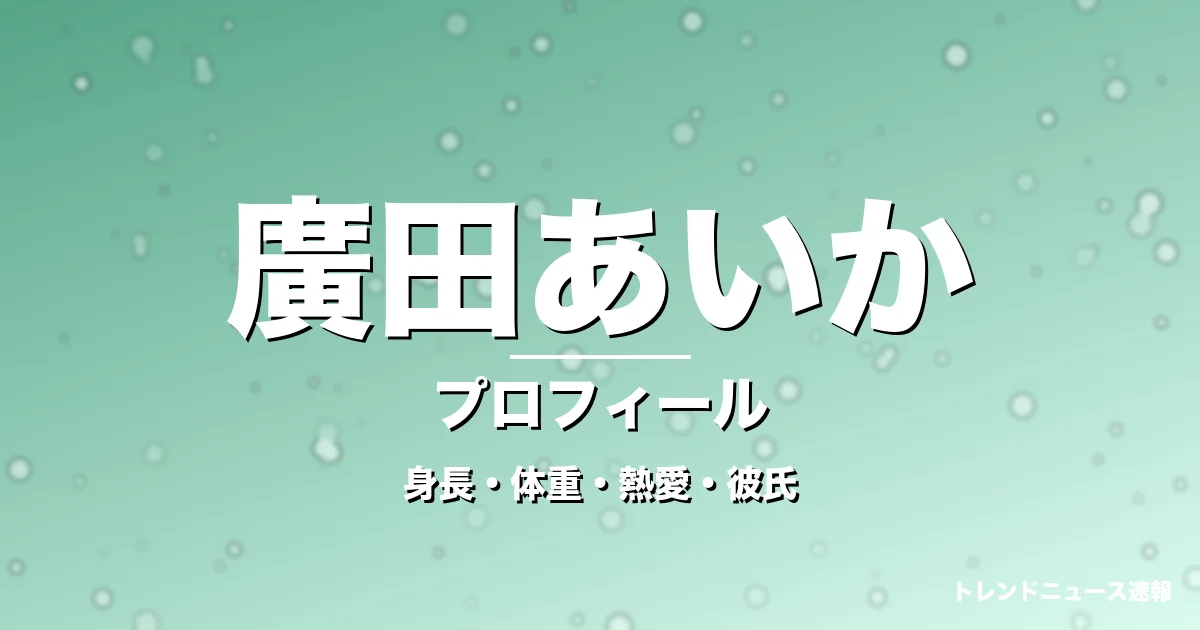 廣田あいかの身長・体重・熱愛・彼氏・プロフィール記事メインビジュアル
