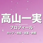 高山一実のカップ・身長・体重・熱愛・プロフィール記事メインビジュアル