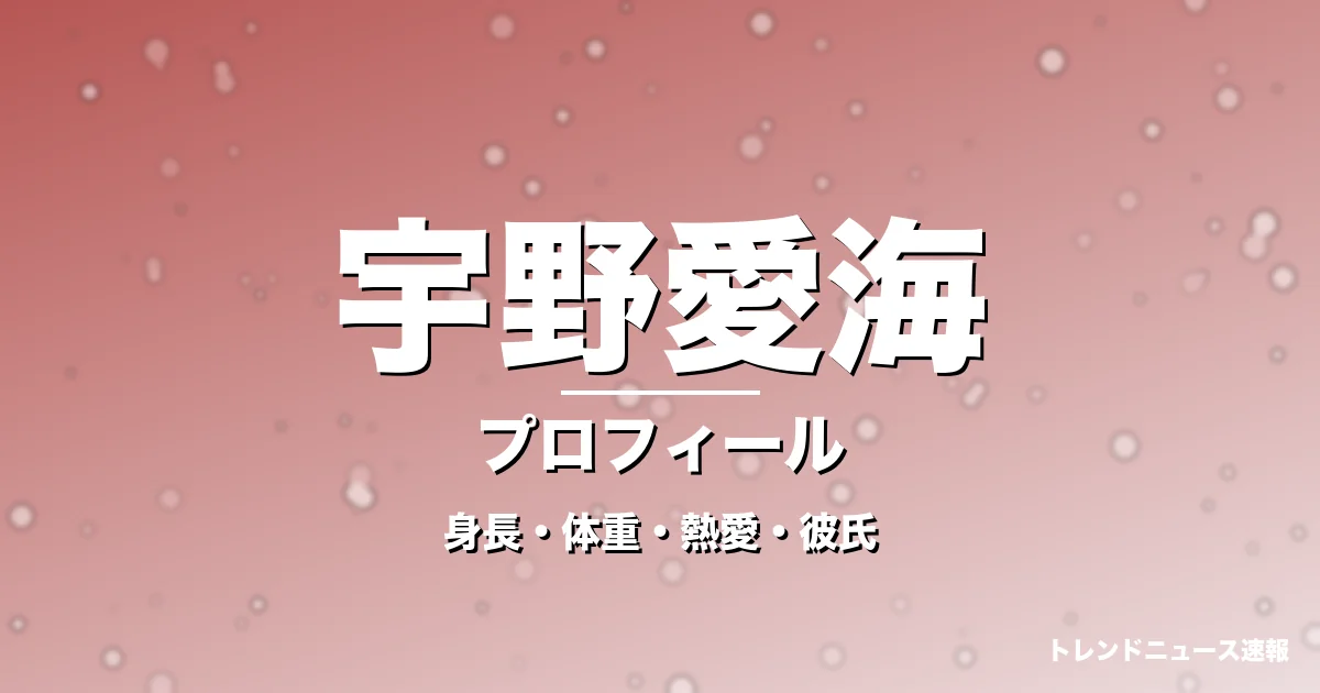 宇野愛海の身長・体重・熱愛・彼氏・プロフィール記事メインビジュアル