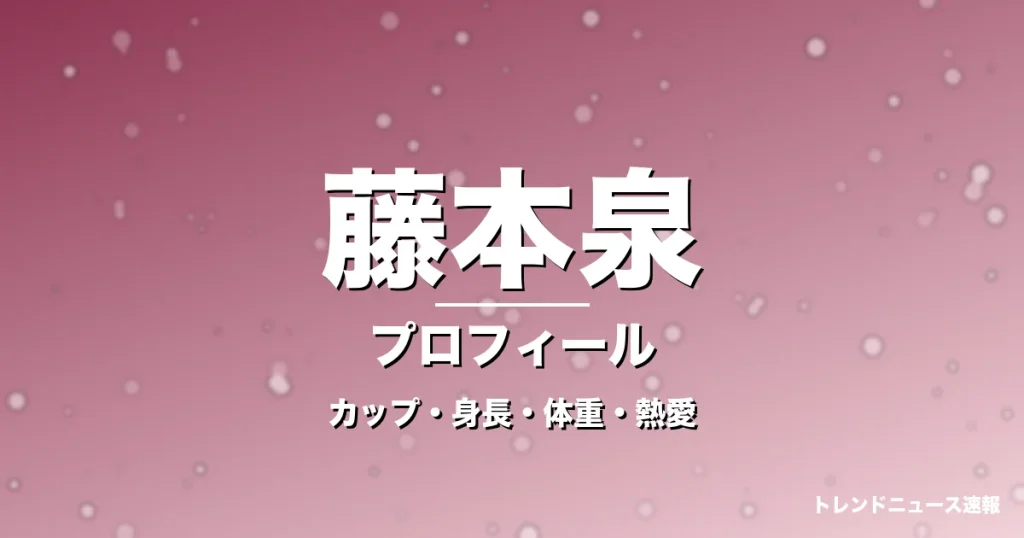 藤本泉のカップ・身長・体重・熱愛・プロフィール記事メインビジュアル